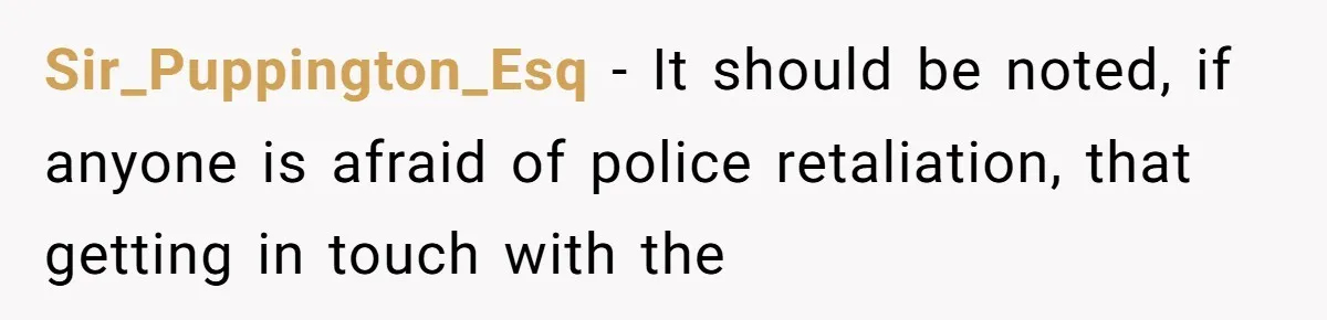 Sir_Puppington_Esq − It should be noted, if anyone is afraid of police retaliation, that getting in touch with the
