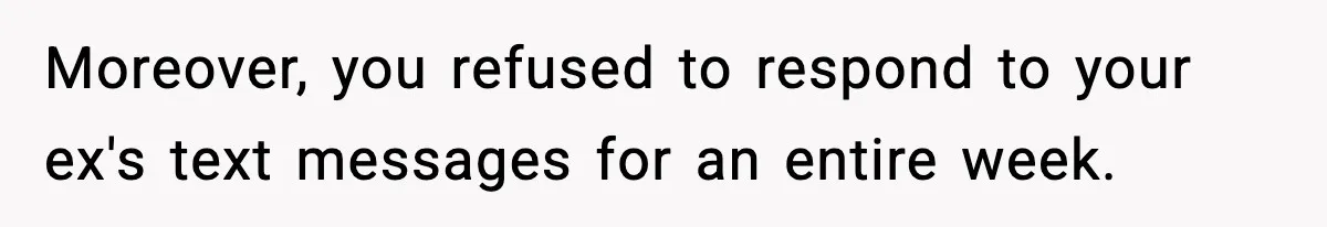 Woman Left Her Son With His Dad And Disappeared For A Week, Now Everyone Is Calling Her A Monster Moreover, you refused to respond to your ex's text messages for an entire week.