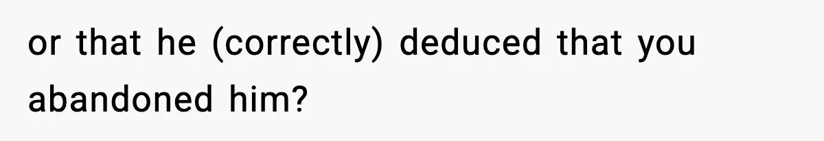 Woman Left Her Son With His Dad And Disappeared For A Week, Now Everyone Is Calling Her A Monster or that he (correctly) deduced that you abandoned him?