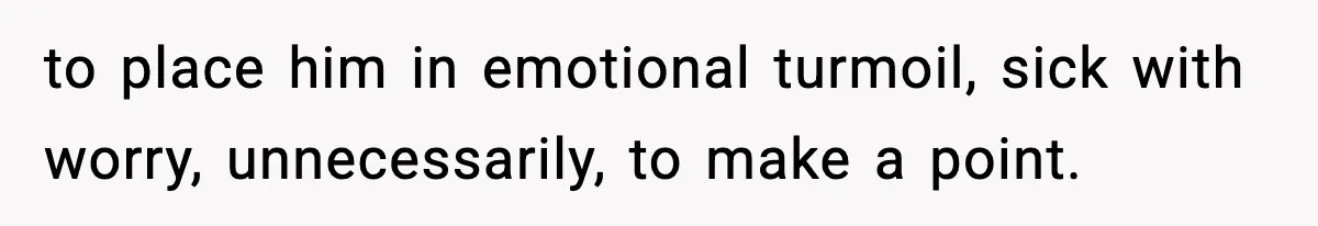 Woman Left Her Son With His Dad And Disappeared For A Week, Now Everyone Is Calling Her A Monster to place him in emotional turmoil, sick with worry, unnecessarily, to make a point.