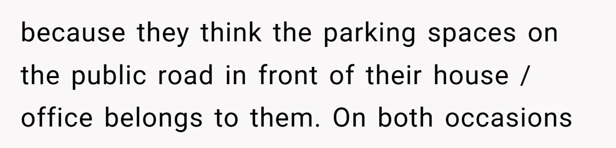 because they think the parking spaces on the public road in front of their house / office belongs to them. On both occasions
