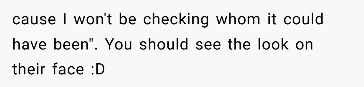 cause I won't be checking whom it could have been". You should see the look on their face :D