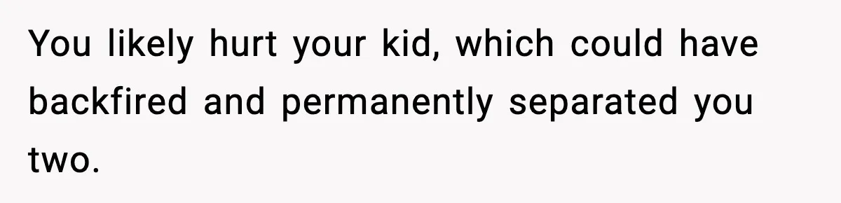 Woman Left Her Son With His Dad And Disappeared For A Week, Now Everyone Is Calling Her A Monster You likely hurt your kid, which could have backfired and permanently separated you two.