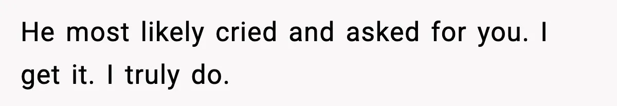 Woman Left Her Son With His Dad And Disappeared For A Week, Now Everyone Is Calling Her A Monster He most likely cried and asked for you. I get it. I truly do.