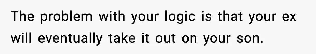 Woman Left Her Son With His Dad And Disappeared For A Week, Now Everyone Is Calling Her A Monster The problem with your logic is that your ex will eventually take it out on your son.