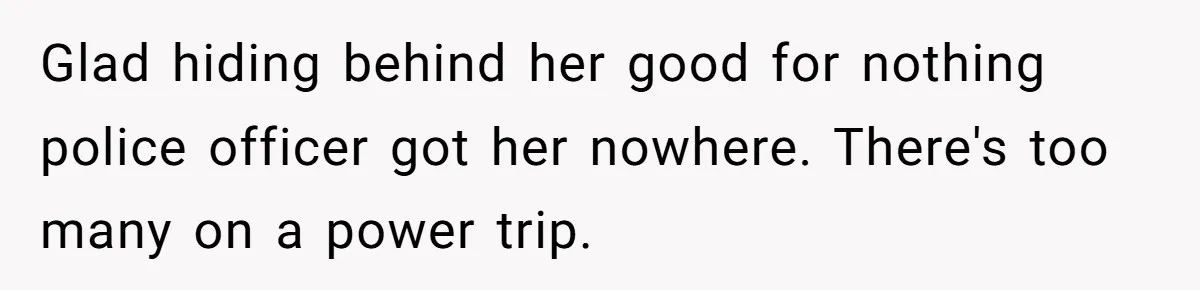Glad hiding behind her good for nothing police officer got her nowhere. There's too many on a power trip.