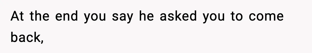 Woman Left Her Son With His Dad And Disappeared For A Week, Now Everyone Is Calling Her A Monster At the end you say he asked you to come back,