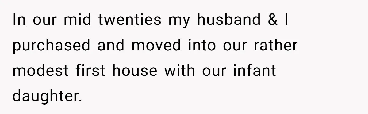 In our mid twenties my husband & I purchased and moved into our rather modest first house with our infant daughter.