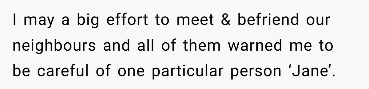 I may a big effort to meet & befriend our neighbours and all of them warned me to be careful of one particular person ‘Jane’.