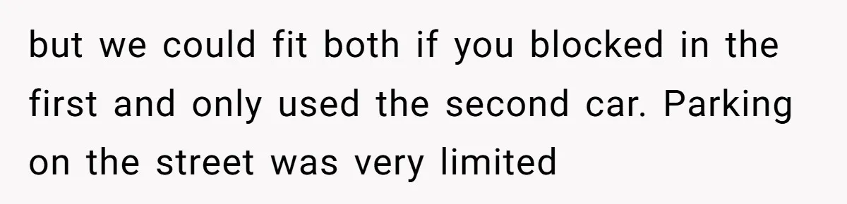 but we could fit both if you blocked in the first and only used the second car. Parking on the street was very limited