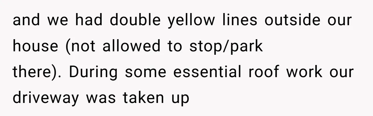 and we had double yellow lines outside our house (not allowed to stop/park there). During some essential roof work our driveway was taken up