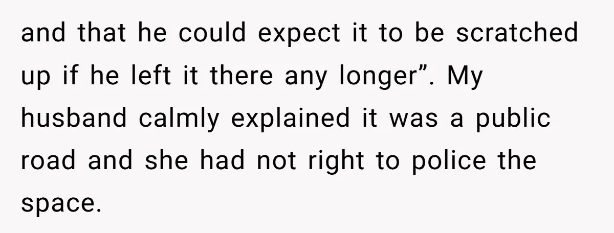 and that he could expect it to be scratched up if he left it there any longer”. My husband calmly explained it was a public road and she had not...