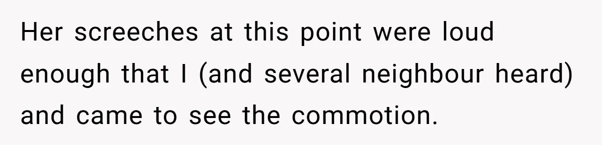 Her screeches at this point were loud enough that I (and several neighbour heard) and came to see the commotion.