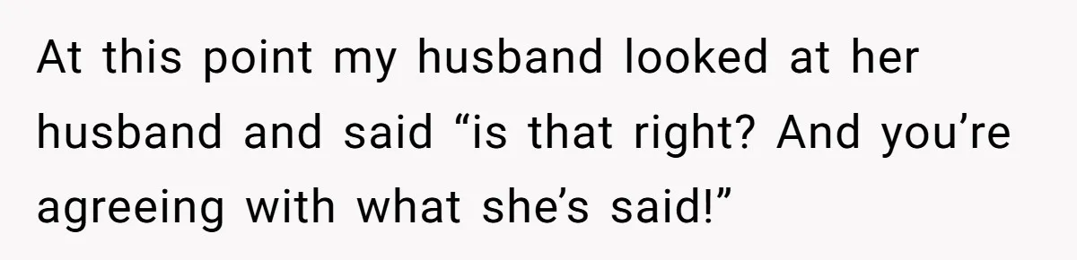 At this point my husband looked at her husband and said “is that right? And you’re agreeing with what she’s said!”