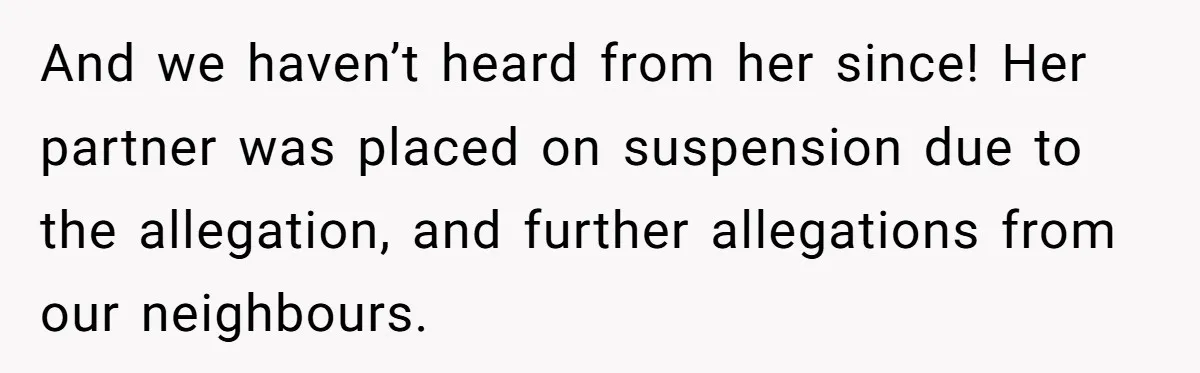 And we haven’t heard from her since! Her partner was placed on suspension due to the allegation, and further allegations from our neighbours.