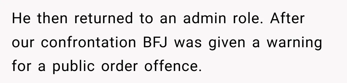 He then returned to an admin role. After our confrontation BFJ was given a warning for a public order offence.