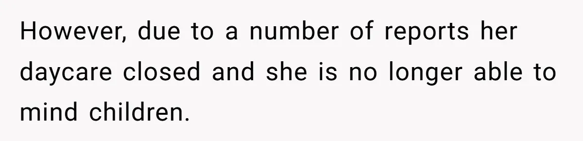 However, due to a number of reports her daycare closed and she is no longer able to mind children.