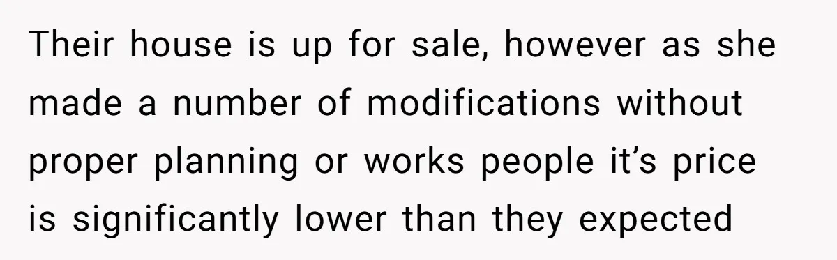 Their house is up for sale, however as she made a number of modifications without proper planning or works people it’s price is significantly lower than they expected
