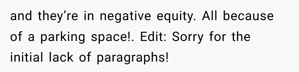 and they’re in negative equity. All because of a parking space!. Edit: Sorry for the initial lack of paragraphs!