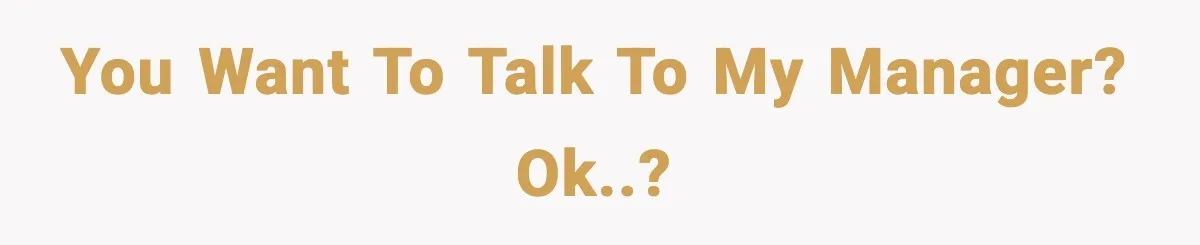 You want to talk to MY manager? OK..?