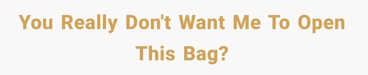You REALLY don't want me to open this bag?