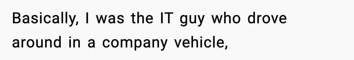 Basically, I was the IT guy who drove around in a company vehicle,