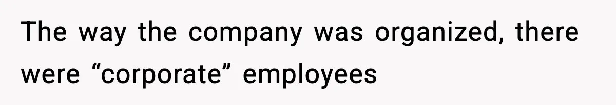 The way the company was organized, there were “corporate” employees