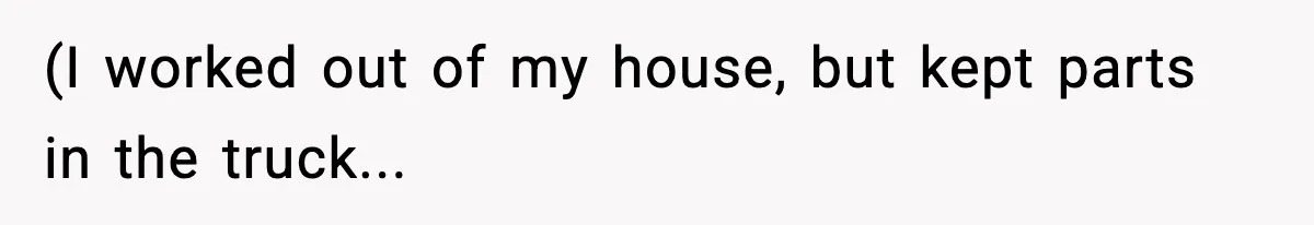 (I worked out of my house, but kept parts in the truck...