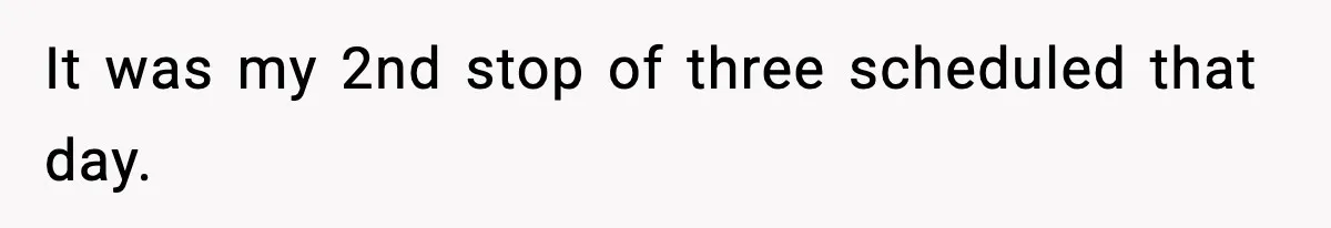 It was my 2nd stop of three scheduled that day.