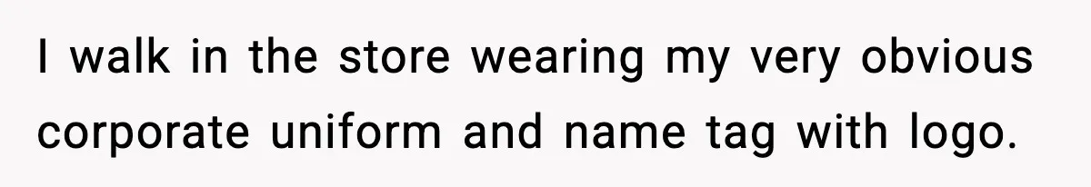 I walk in the store wearing my very obvious corporate uniform and name tag with logo.
