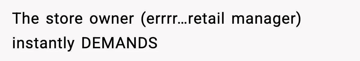 The store owner (errrr…retail manager) instantly DEMANDS