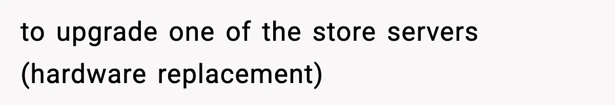 to upgrade one of the store servers (hardware replacement)