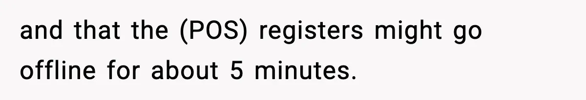 and that the (POS) registers might go offline for about 5 minutes.