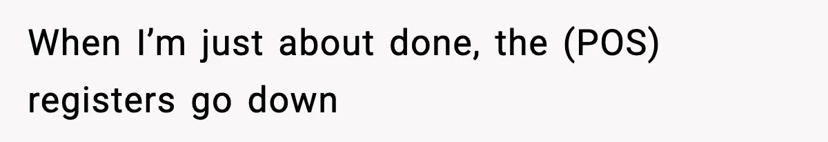 When I’m just about done, the (POS) registers go down