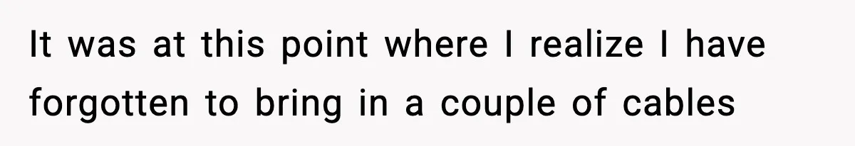 It was at this point where I realize I have forgotten to bring in a couple of cables