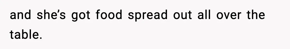 and she’s got food spread out all over the table.