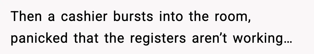 Then a cashier bursts into the room, panicked that the registers aren’t working…