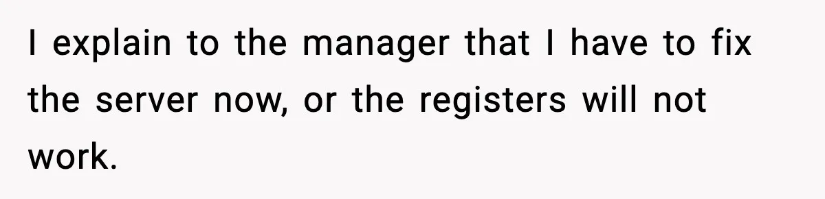 I explain to the manager that I have to fix the server now, or the registers will not work.