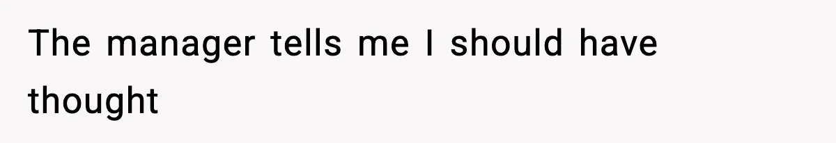 The manager tells me I should have thought