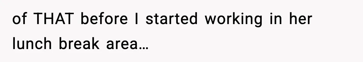 of THAT before I started working in her lunch break area…