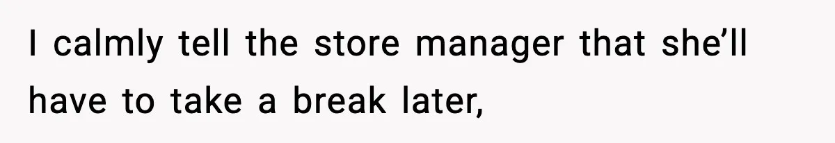 I calmly tell the store manager that she’ll have to take a break later,