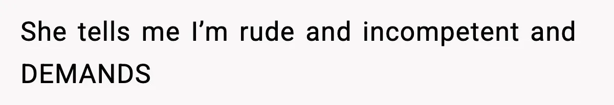 She tells me I’m rude and incompetent and DEMANDS
