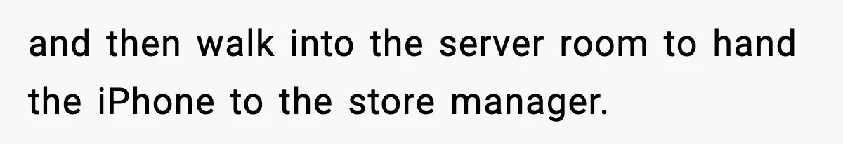 and then walk into the server room to hand the iPhone to the store manager.