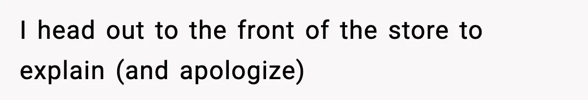 I head out to the front of the store to explain (and apologize)