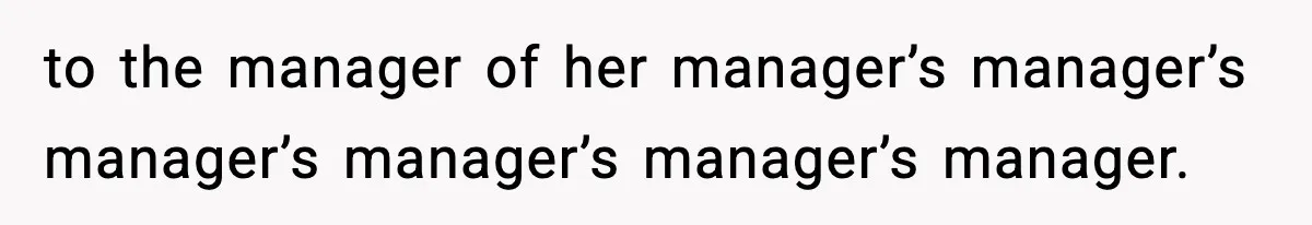 to the manager of her manager’s manager’s manager’s manager’s manager’s manager.