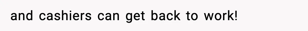 and cashiers can get back to work!