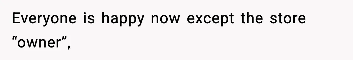 Everyone is happy now except the store “owner”,