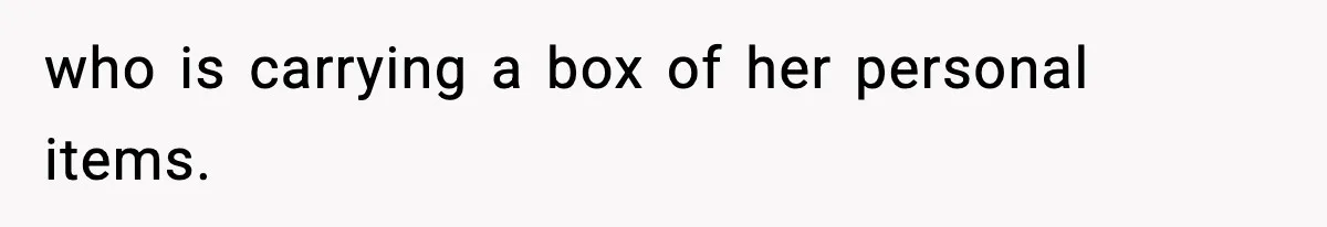 who is carrying a box of her personal items.