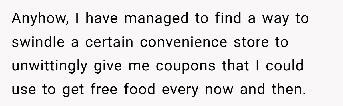 Anyhow, I have managed to find a way to swindle a certain convenience store to unwittingly give me coupons that I could use to get free food every now and...