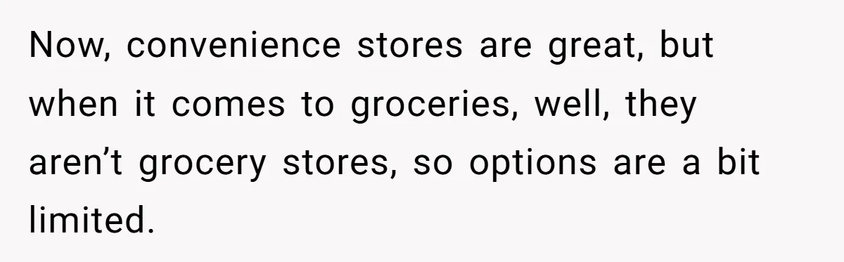 Now, convenience stores are great, but when it comes to groceries, well, they aren’t grocery stores, so options are a bit limited.
